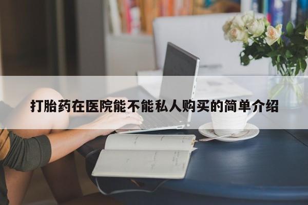 打胎药私人QQ购买打胎药在医院能不能私人购买的简单介绍