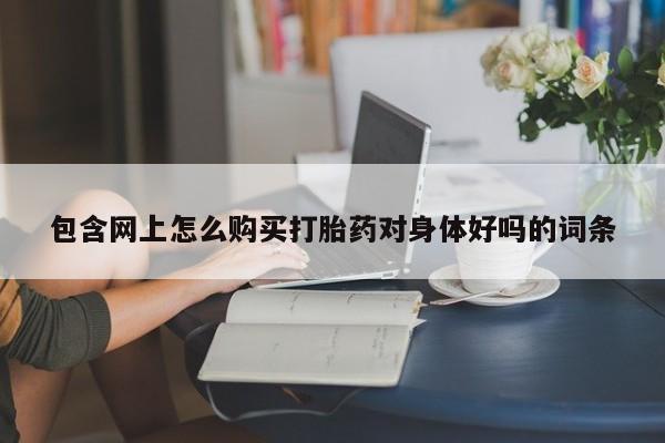 打胎药私人QQ购买包含网上怎么购买打胎药对身体好吗的词条