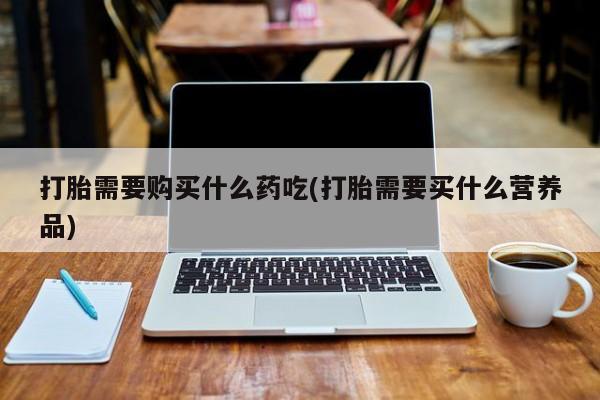 打胎药私人QQ购买打胎需要购买什么药吃(打胎需要买什么营养品)