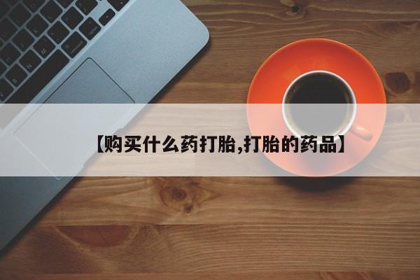 打胎药私人QQ购买【购买什么药打胎,打胎的药品】